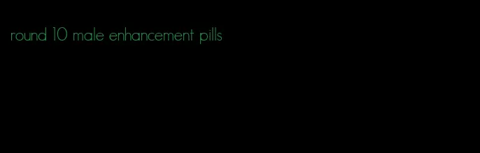 round 10 male enhancement pills