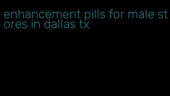 enhancement pills for male stores in dallas tx