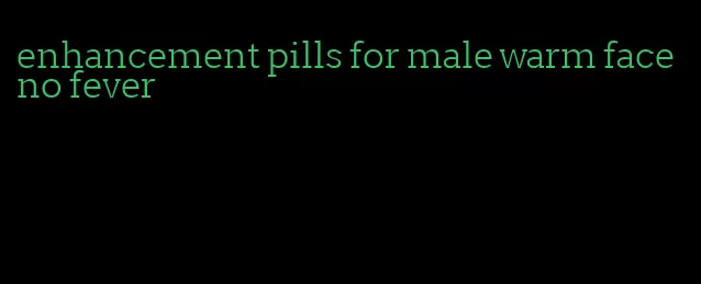 enhancement pills for male warm face no fever