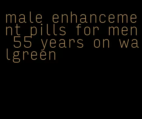 male enhancement pills for men 55 years on walgreen