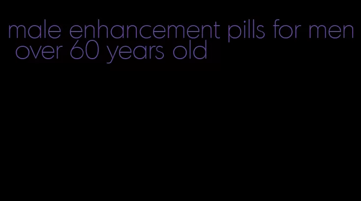 male enhancement pills for men over 60 years old