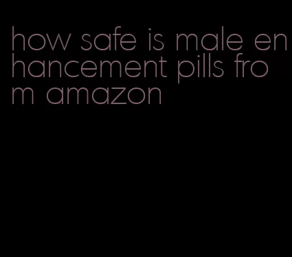 how safe is male enhancement pills from amazon