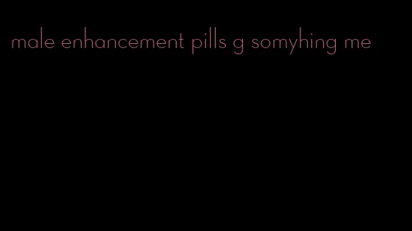 male enhancement pills g somyhing me