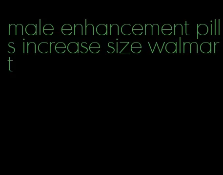 male enhancement pills increase size walmart