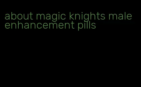 about magic knights male enhancement pills