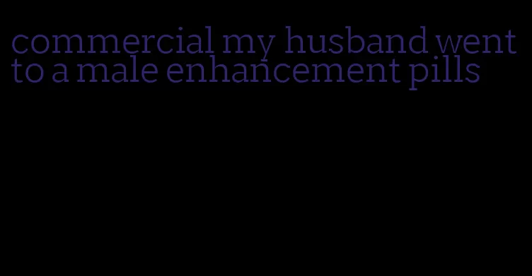 commercial my husband went to a male enhancement pills