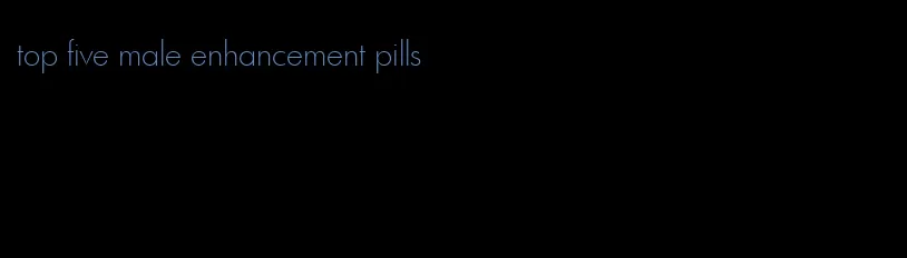 top five male enhancement pills