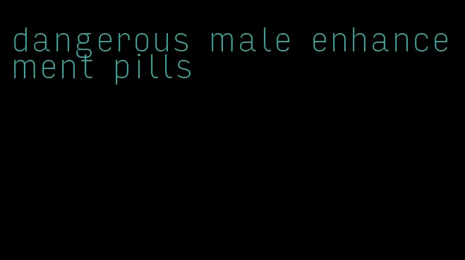 dangerous male enhancement pills