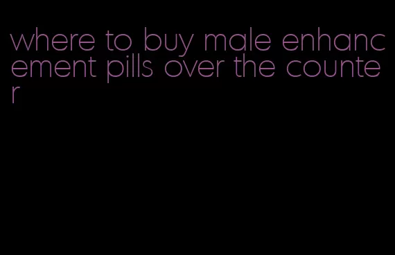 where to buy male enhancement pills over the counter