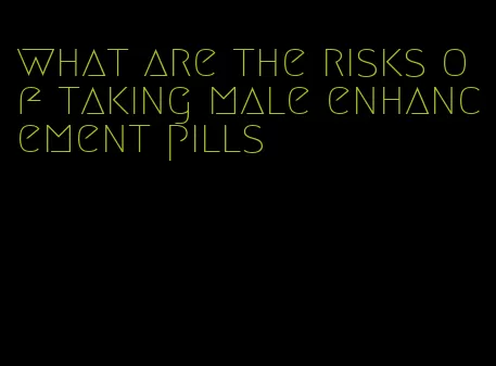 what are the risks of taking male enhancement pills