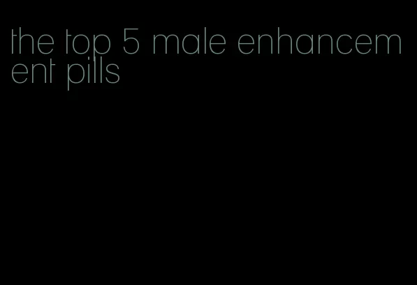 the top 5 male enhancement pills