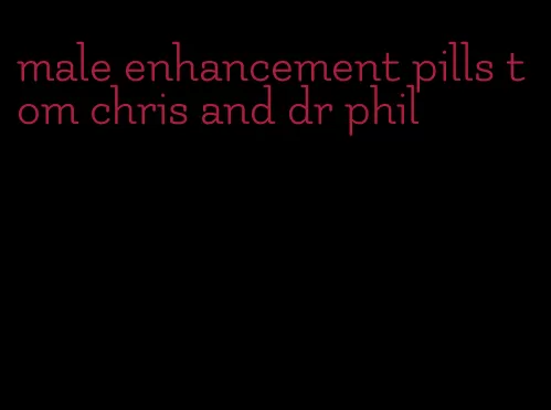 male enhancement pills tom chris and dr phil