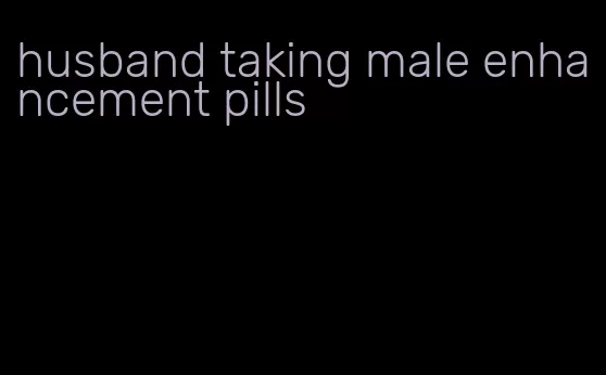 husband taking male enhancement pills