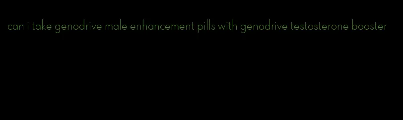 can i take genodrive male enhancement pills with genodrive testosterone booster