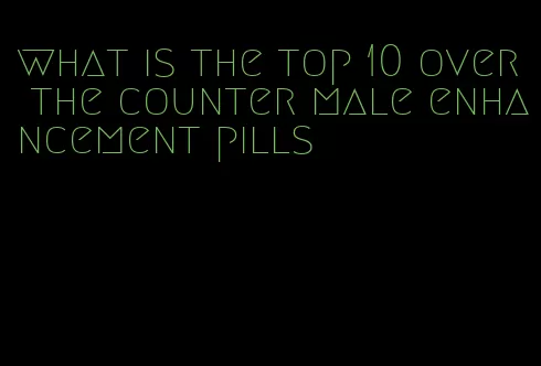 what is the top 10 over the counter male enhancement pills