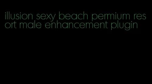 illusion sexy beach permium resort male enhancement plugin