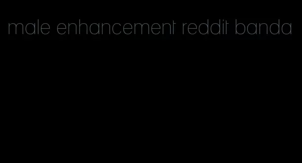 male enhancement reddit banda