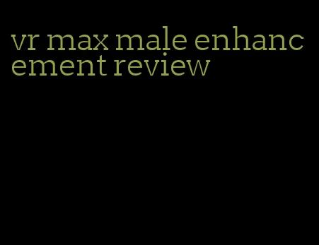 vr max male enhancement review