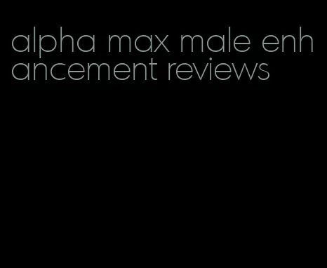 alpha max male enhancement reviews