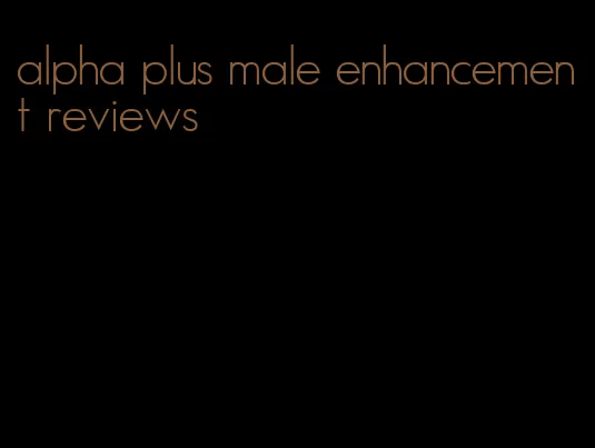 alpha plus male enhancement reviews