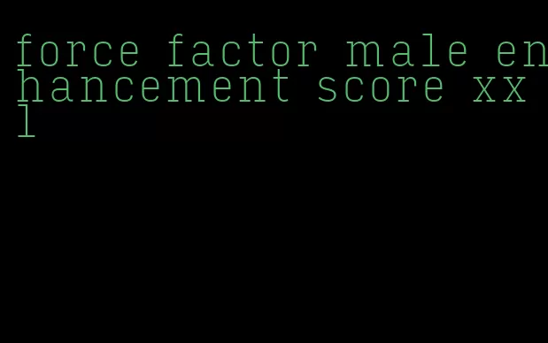 force factor male enhancement score xxl