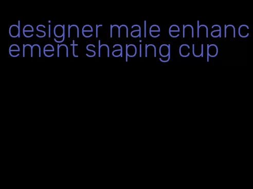 designer male enhancement shaping cup