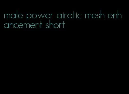 male power airotic mesh enhancement short