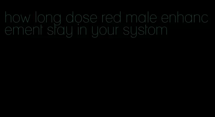 how long dose red male enhancement stay in your systom