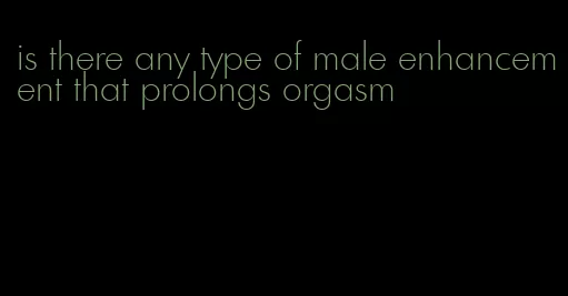 is there any type of male enhancement that prolongs orgasm