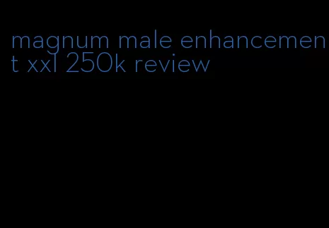 magnum male enhancement xxl 250k review