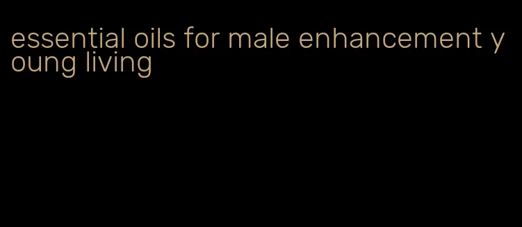 essential oils for male enhancement young living