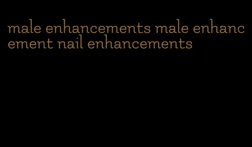 male enhancements male enhancement nail enhancements