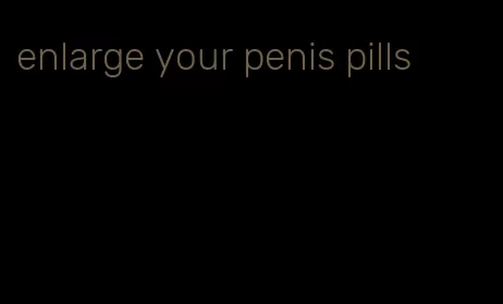 enlarge your penis pills