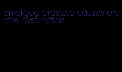 enlarged prostate causes erectile dysfunction