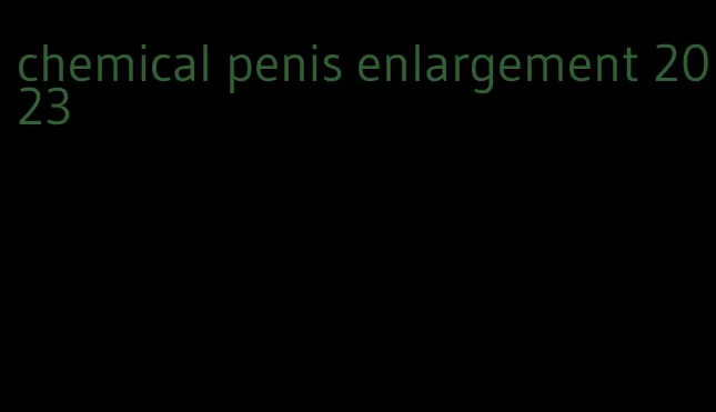 chemical penis enlargement 2023