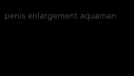 penis enlargement aquaman