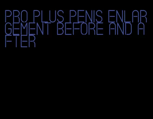 pro plus penis enlargement before and after