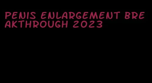 penis enlargement breakthrough 2023