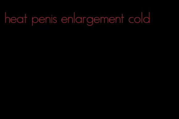 heat penis enlargement cold