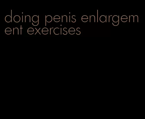 doing penis enlargement exercises