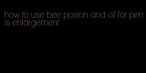 how to use bee posion and oil for penis enlargement