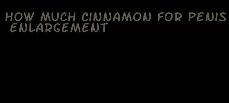 how much cinnamon for penis enlargement