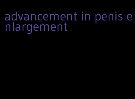 advancement in penis enlargement