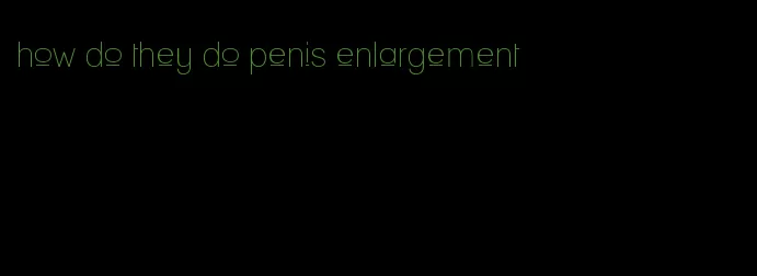 how do they do penis enlargement