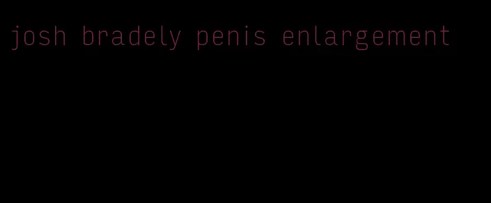 josh bradely penis enlargement