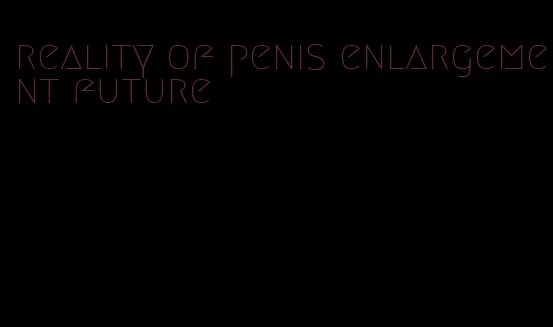 reality of penis enlargement future