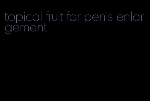 topical fruit for penis enlargement