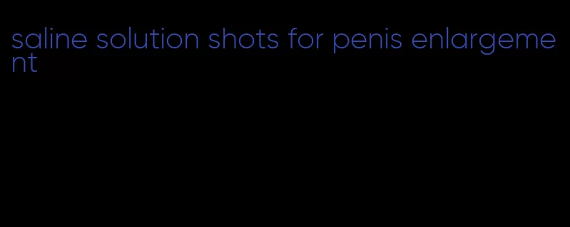 saline solution shots for penis enlargement