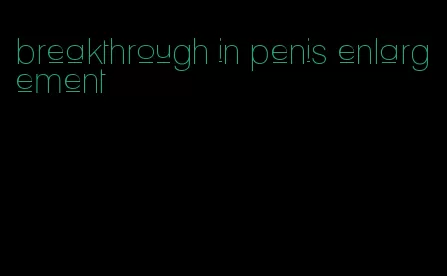 breakthrough in penis enlargement