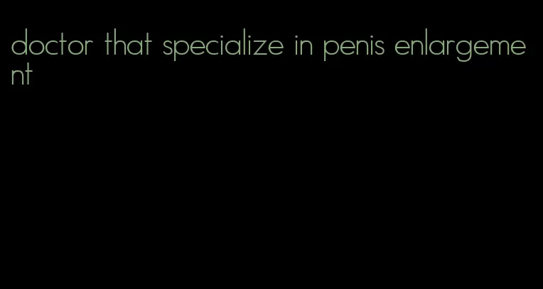 doctor that specialize in penis enlargement